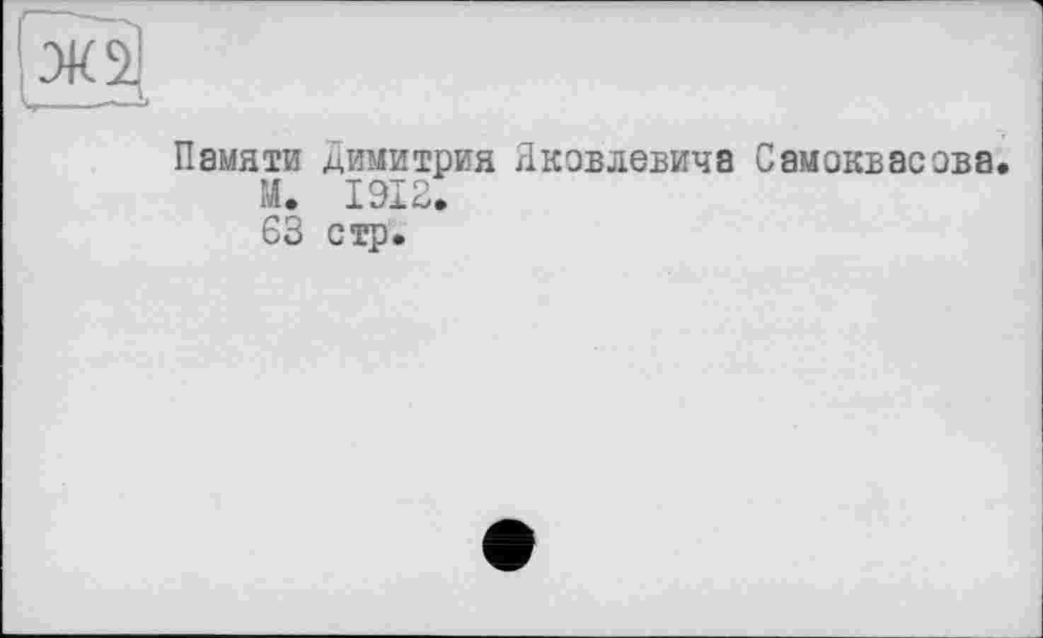 ﻿Памяти Димитрия Яковлевича Самсквасэва.
М. 1912»
63 стр.